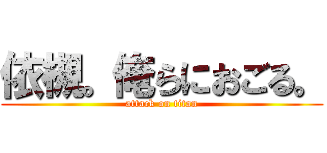 依槻。俺らにおごる。 (attack on titan)