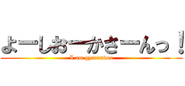 よーしおーかさーんっ！ (I am gyarandoo)