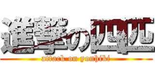 進撃の四匹 (attack on yonhiki)