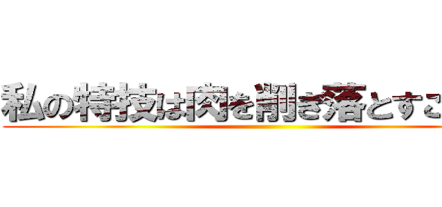 私の特技は肉を削ぎ落とすことです ()