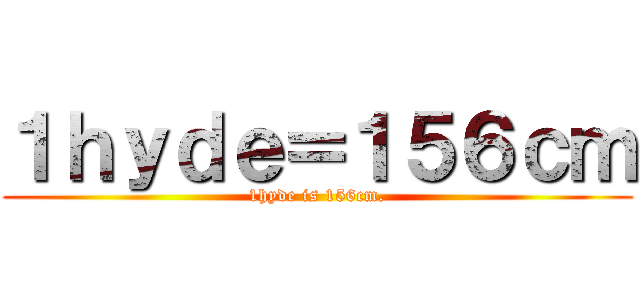 １ｈｙｄｅ＝１５６ｃｍ (1hyde is 156cm.)
