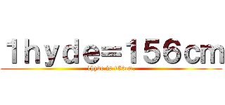 １ｈｙｄｅ＝１５６ｃｍ (1hyde is 156cm.)