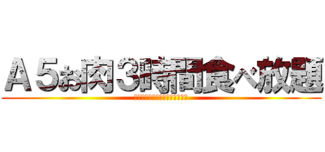 Ａ５お肉３時間食べ放題 (席は幹事がいい具合に決めてやる)