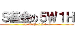 Ｓ基金の５Ｗ１Ｈ (the 5W1H of S-fund)