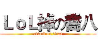 ＬｏＬ掉の喬八 (attack on titan)