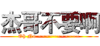 杰哥不要啊 (Oh No ~~~~~~~~~~~)