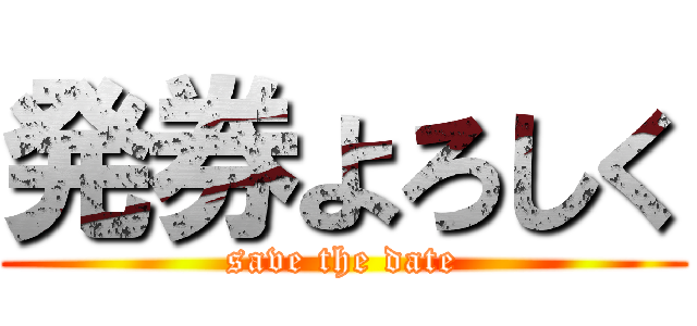 発券よろしく (save the date)