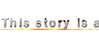 Ｔｈｉｓ ｓｔｏｒｙ ｉｓ ａ ()