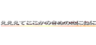 えええてここかのきぬのぬにねにぬのぬのなにねぬのかな (attack on Tyugyaama)