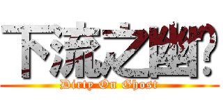 下流之幽灵 (Dirty On Ghost)