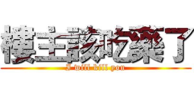 樓主該吃藥了 (I will kill you)