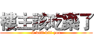 樓主該吃藥了 (I will kill you)