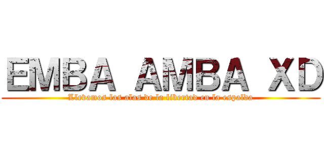 ＥＭＢＡ ＡＭＢＡ ＸＤ (Llevamos las alas de la libertad en la espalda)