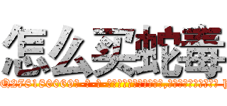 怎么买蛇毒 (怎么买蛇毒【电-186x2687x6963-Q278180069元-吉-药-业】我们做的是长期生意,靠的是老客户长期支持 http://sngk.net/ahi2J0
)
