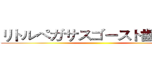 リトルペガサスゴースト歯の時代 ()