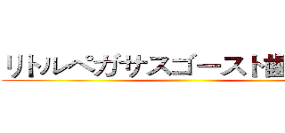 リトルペガサスゴースト歯の時代 ()