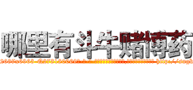 哪里有斗牛赌博药 (哪里有斗牛赌博药【电-186x2687x6963-Q278180069元-吉-药-业】我们做的是长期生意,靠的是老客户长期支持 http://sngk.net/QXrqOZ
)
