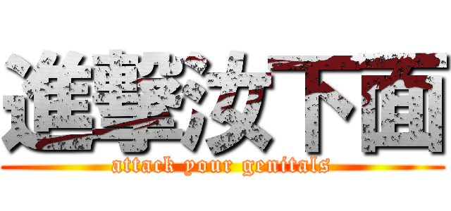 進撃汝下面 (attack your genitals)
