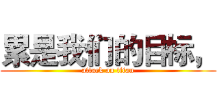 累是我们的目标， (attack on titan)