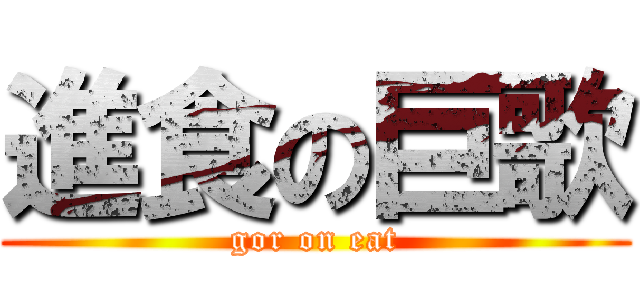進食の巨歌 (gor on eat)