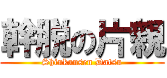 幹脱の片親 (Shinkansen Datsu)