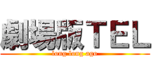 劇場版ＴＥＬ (long long ago)
