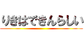 りきはできんらしい ()