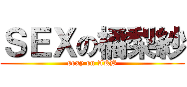 ＳＥＸの橘梨紗 (sexy on AKB)