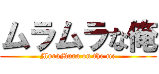 ムラムラな俺 (MuraMura on the me)