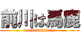 前川は馬鹿 (maekawahabaka)