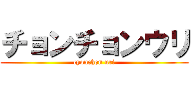チョンチョンウリ (cyonchon uri)