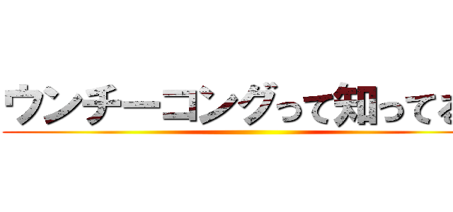 ウンチーコングって知ってる？ ()