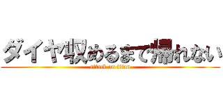 ダイヤ収めるまで帰れない (attack on titan)