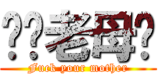 屌你老母閪 (Fuck your mother)