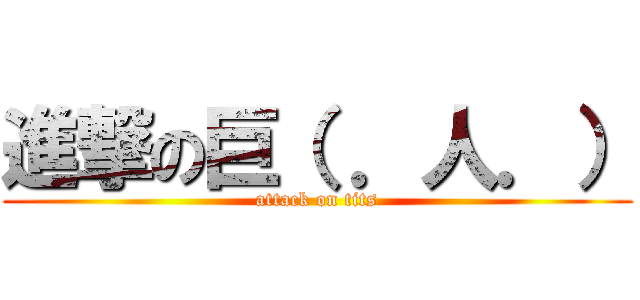 進撃の巨（ ．人．） (attack on tits)
