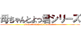 母ちゃんとよっ君シリーズ (Mother　with Yoshitomo　series)