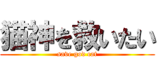 猫神を救いたい (save god cat)