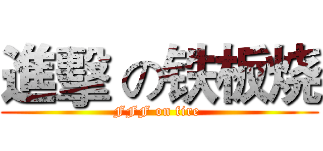 進擊 の铁板烧 (FFF on fire )