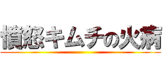 憤怒キムチの火病 ()