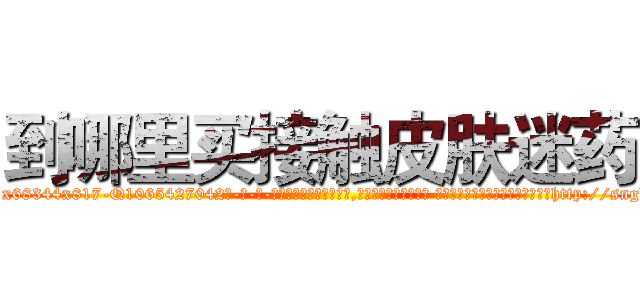 到哪里买接触皮肤迷药 (到哪里买接触皮肤迷药【电-话151x68344x817-Q1065427042元-吉-药-业】我们做的是长期生意,靠的是老客户长期支持 到哪里买接触皮肤迷药在发表了一篇http://sngk.net/0PRaxX

参考消息网我们做的是长期生意,靠的是老客户长期支持也许我们早该意识到，就连鲍勃·霍斯金斯（金球奖戏剧类电影男主角 
)