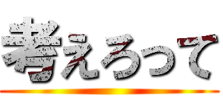 考えろって ()