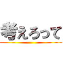 考えろって ()