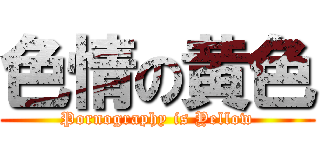 色情の黄色 (Pornography is Yellow)