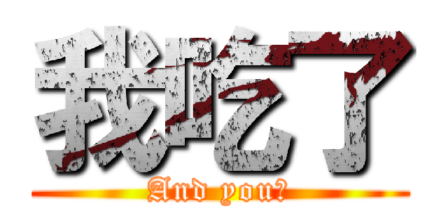 我吃了 (And you?)