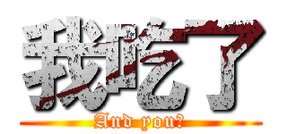 我吃了 (And you?)