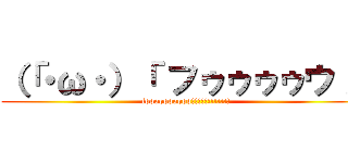 （「・ω・）「 フゥゥゥゥウ！！ (foooooooooo!!!!!!!!!!!!)