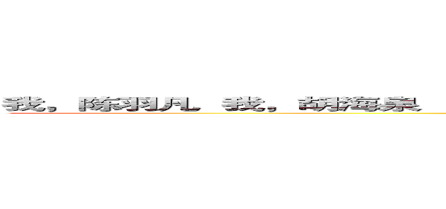 我，陈羽凡  我，胡海泉            我们的梦想会交织在一起 死缠烂打    永不分离 (attack on titan)