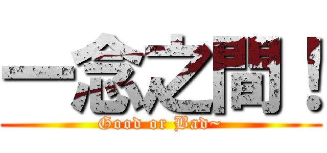一念之間！ (Good or Bad~)