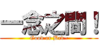 一念之間！ (Good or Bad~)