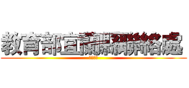 教育部宜蘭縣聯絡處  (永遠挺你)